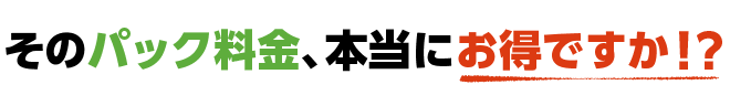 そのパック料金、本当にお得ですか！？